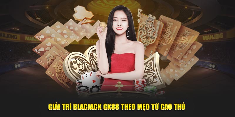 Giải trí blackjack GK88 theo mẹo từ cao thủ 